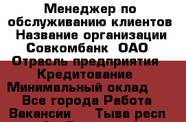 Менеджер по обслуживанию клиентов › Название организации ­ Совкомбанк, ОАО › Отрасль предприятия ­ Кредитование › Минимальный оклад ­ 1 - Все города Работа » Вакансии   . Тыва респ.,Ак-Довурак г.
